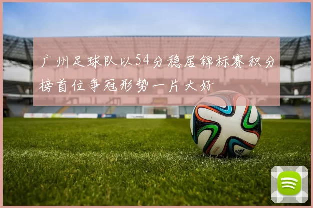 广州足球队以54分稳居锦标赛积分榜首位争冠形势一片大好