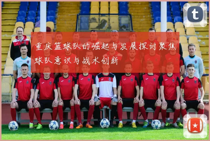 重庆篮球队的崛起与发展探讨聚焦球队意识与战术创新