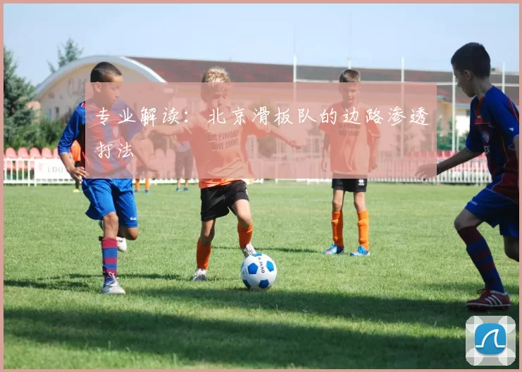 专业解读：北京滑板队的边路渗透打法