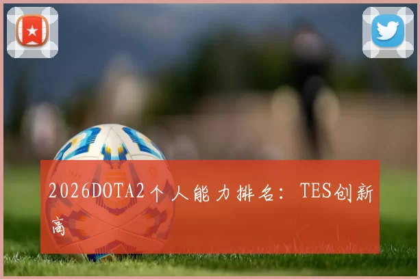 2026DOTA2个人能力排名：TES创新高