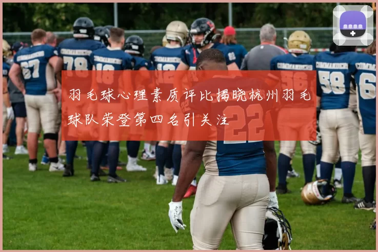 羽毛球心理素质评比揭晓杭州羽毛球队荣登第四名引关注