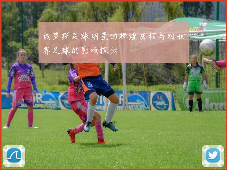 俄罗斯足球明星的辉煌历程与对世界足球的影响探讨