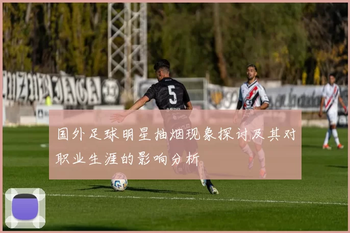 国外足球明星抽烟现象探讨及其对职业生涯的影响分析