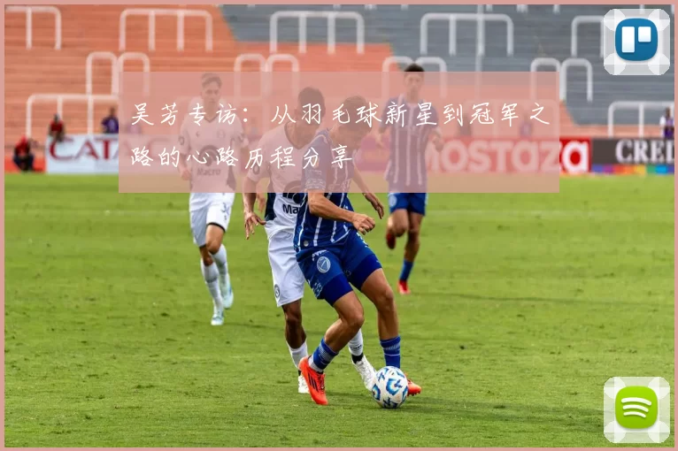 吴芳专访：从羽毛球新星到冠军之路的心路历程分享