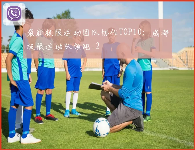最新极限运动团队协作TOP10：成都极限运动队领跑_2
