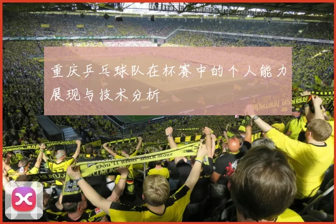 重庆乒乓球队在杯赛中的个人能力展现与技术分析