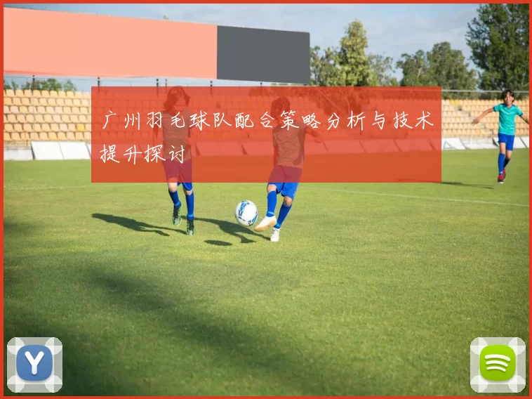 广州羽毛球队配合策略分析与技术提升探讨